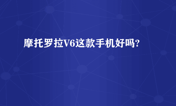 摩托罗拉V6这款手机好吗?