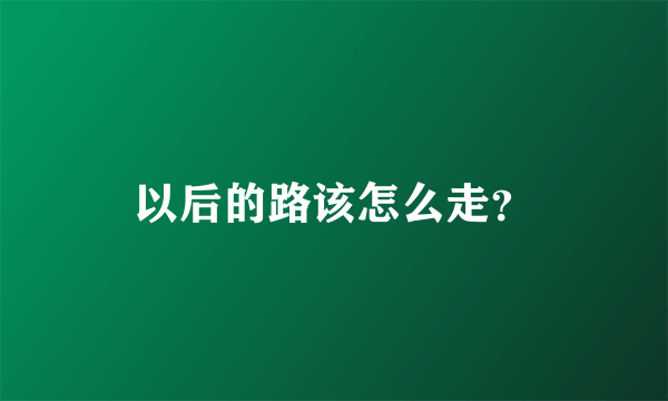 以后的路该怎么走？