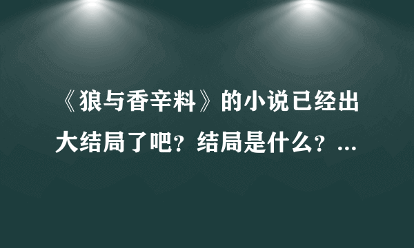 《狼与香辛料》的小说已经出大结局了吧？结局是什么？赫萝和罗伦斯的关系最后是什么样的？