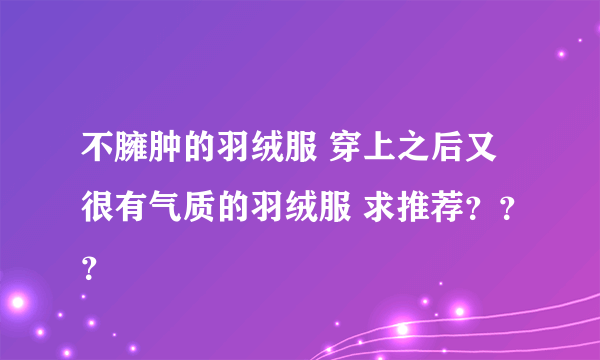 不臃肿的羽绒服 穿上之后又很有气质的羽绒服 求推荐？？？