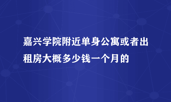 嘉兴学院附近单身公寓或者出租房大概多少钱一个月的