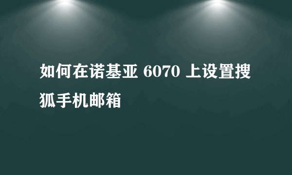 如何在诺基亚 6070 上设置搜狐手机邮箱