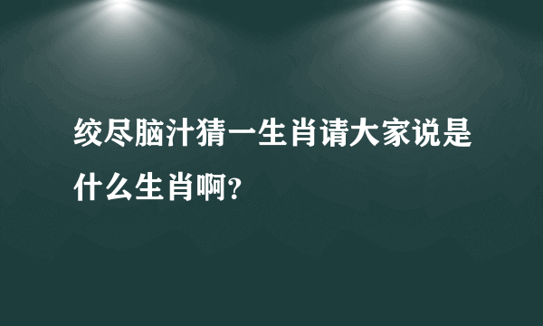 绞尽脑汁猜一生肖请大家说是什么生肖啊？