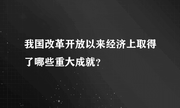 我国改革开放以来经济上取得了哪些重大成就？