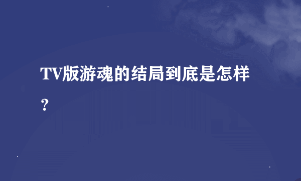 TV版游魂的结局到底是怎样？