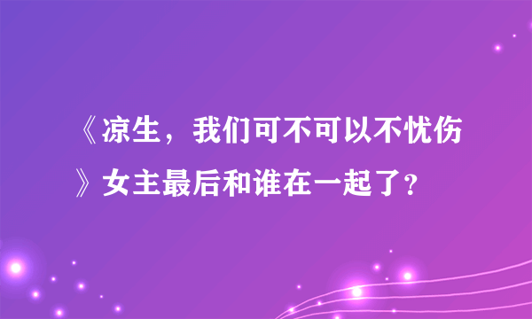 《凉生，我们可不可以不忧伤》女主最后和谁在一起了？