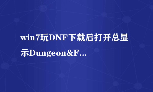 win7玩DNF下载后打开总显示Dungeon&Fighter 已停止工作怎么办？