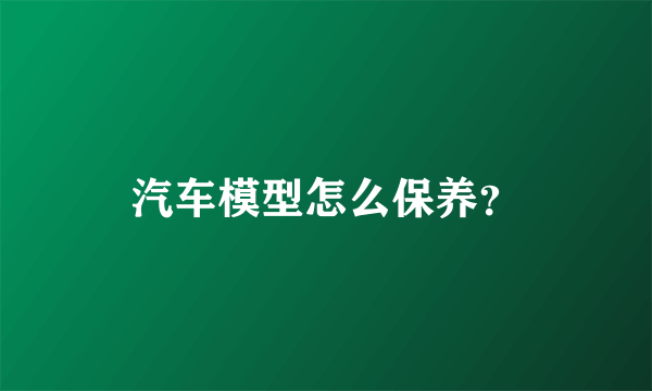 汽车模型怎么保养？