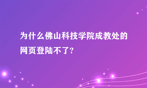 为什么佛山科技学院成教处的网页登陆不了?