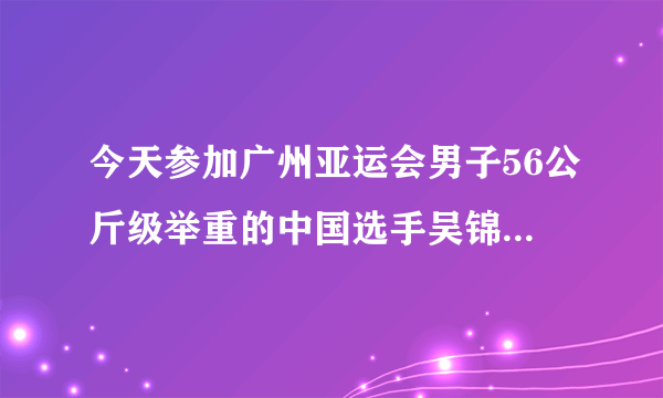 今天参加广州亚运会男子56公斤级举重的中国选手吴锦彪是哪儿的人？