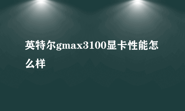 英特尔gmax3100显卡性能怎么样