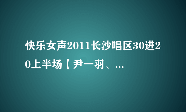 快乐女声2011长沙唱区30进20上半场【尹一羽、王洋】唱的歌是什么名字