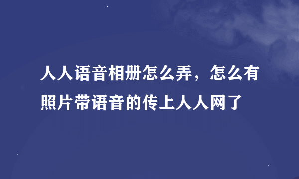 人人语音相册怎么弄，怎么有照片带语音的传上人人网了