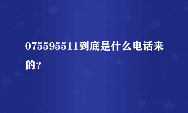 075595511到底是什么电话来的？