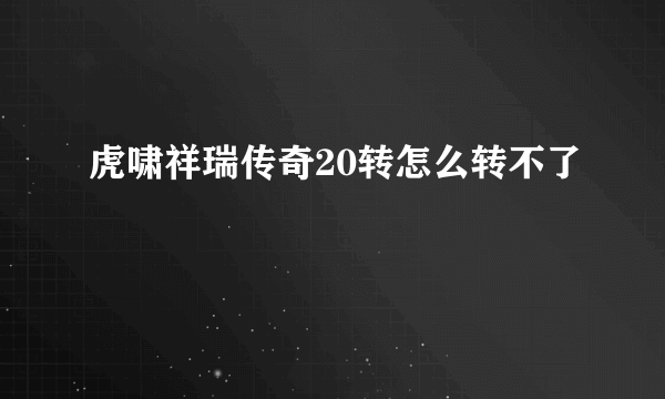 虎啸祥瑞传奇20转怎么转不了