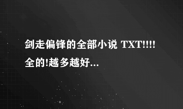 剑走偏锋的全部小说 TXT!!!! 全的!越多越好啊~~~~~~`