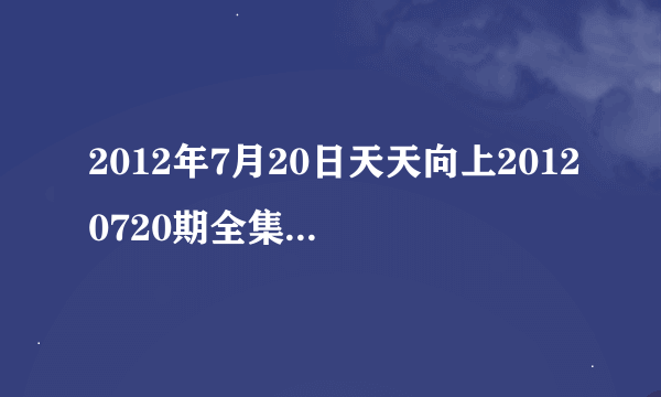 2012年7月20日天天向上20120720期全集在线观看，湖南卫视直播