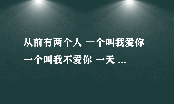 从前有两个人 一个叫我爱你 一个叫我不爱你 一天 我不爱你死了 还剩下谁神回复