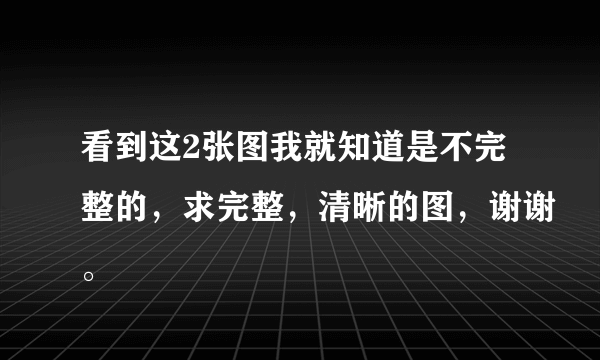 看到这2张图我就知道是不完整的，求完整，清晰的图，谢谢。