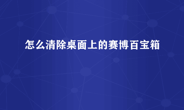 怎么清除桌面上的赛博百宝箱