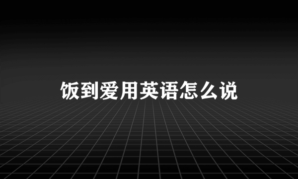 饭到爱用英语怎么说