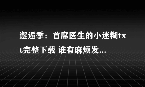 邂逅季：首席医生的小迷糊txt完整下载 谁有麻烦发给我一下谢谢