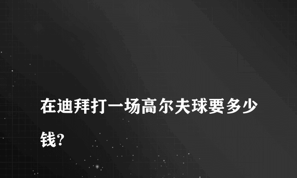 
在迪拜打一场高尔夫球要多少钱?

