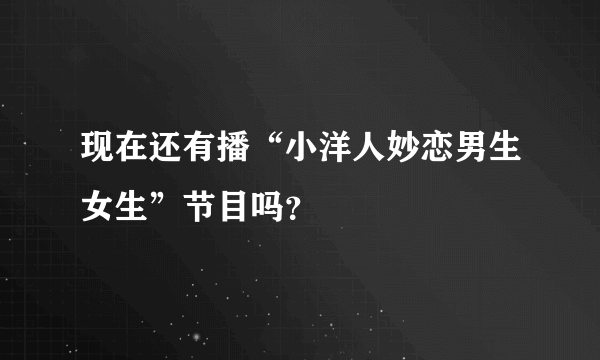 现在还有播“小洋人妙恋男生女生”节目吗？