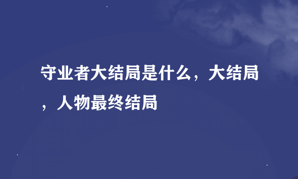 守业者大结局是什么，大结局，人物最终结局