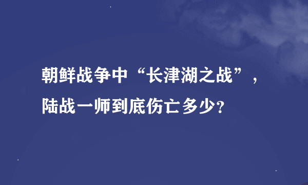 朝鲜战争中“长津湖之战”，陆战一师到底伤亡多少？