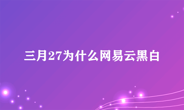 三月27为什么网易云黑白