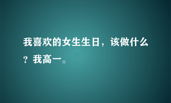 我喜欢的女生生日，该做什么？我高一。