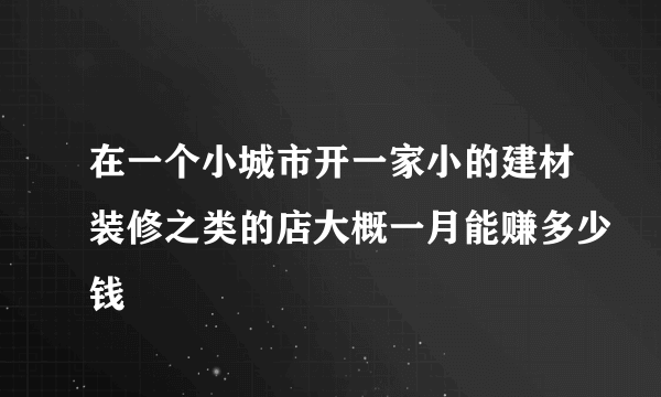 在一个小城市开一家小的建材装修之类的店大概一月能赚多少钱