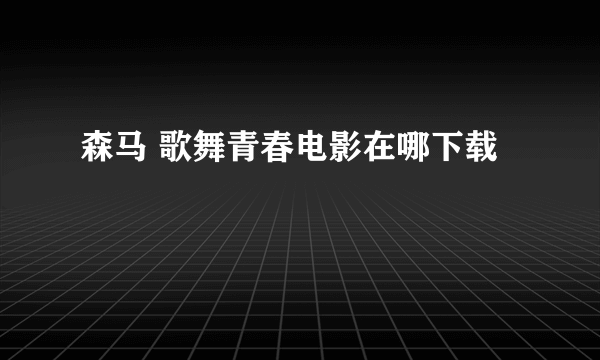 森马 歌舞青春电影在哪下载