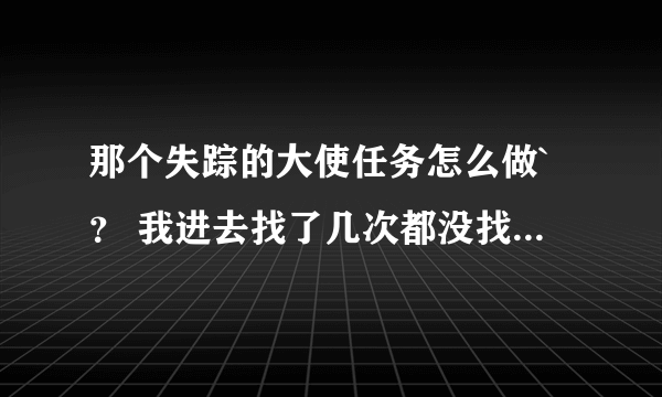 那个失踪的大使任务怎么做`？ 我进去找了几次都没找到啊``