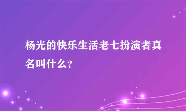 杨光的快乐生活老七扮演者真名叫什么？