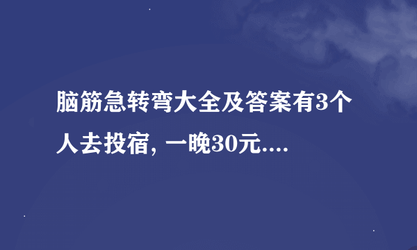 脑筋急转弯大全及答案有3个人去投宿, 一晚30元. 三...