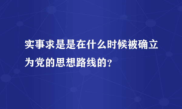 实事求是是在什么时候被确立为党的思想路线的？