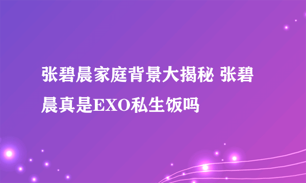 张碧晨家庭背景大揭秘 张碧晨真是EXO私生饭吗