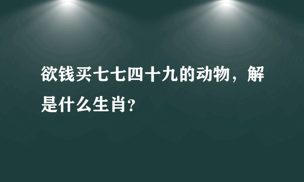 欲钱买七七四十九的动物，解是什么生肖？