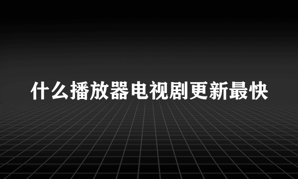 什么播放器电视剧更新最快