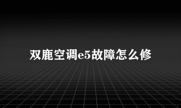 双鹿空调e5故障怎么修