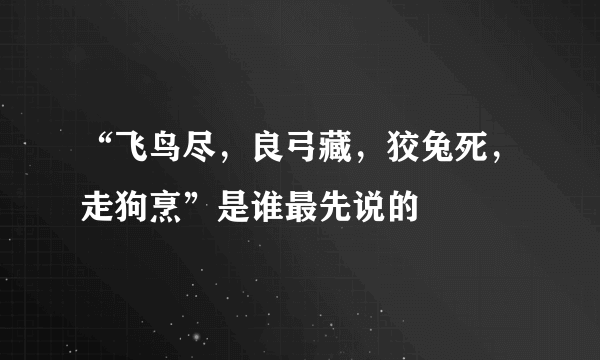 “飞鸟尽，良弓藏，狡兔死，走狗烹”是谁最先说的