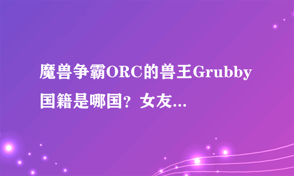 魔兽争霸ORC的兽王Grubby 国籍是哪国？女友好像是韩国人丫，漂亮！有没有他女友的详细资料？