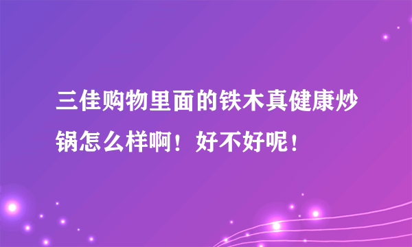 三佳购物里面的铁木真健康炒锅怎么样啊！好不好呢！