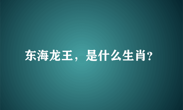 东海龙王，是什么生肖？