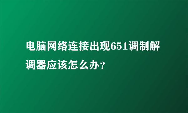 电脑网络连接出现651调制解调器应该怎么办？