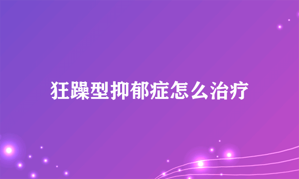 狂躁型抑郁症怎么治疗