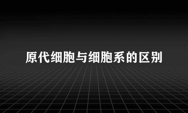 原代细胞与细胞系的区别