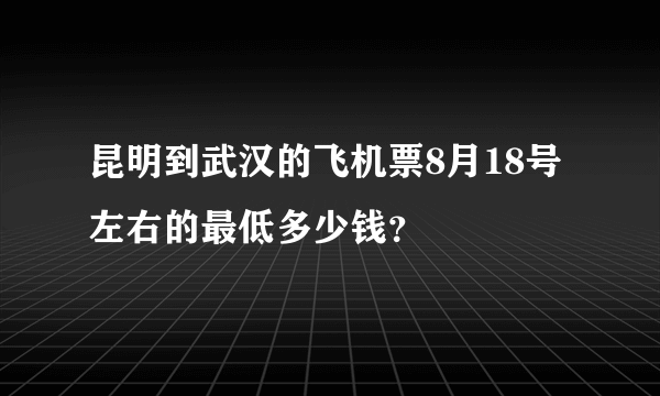 昆明到武汉的飞机票8月18号左右的最低多少钱？